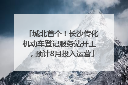 城北首个！长沙传化机动车登记服务站开工，预计8月投入运营