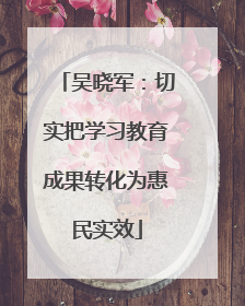 吴晓军：切实把学习教育成果转化为惠民实效