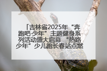 吉林省2025年“奔跑吧·少年”主题健身系列活动盛大启幕 “热路少年”少儿跑长春站点燃少年运动热情