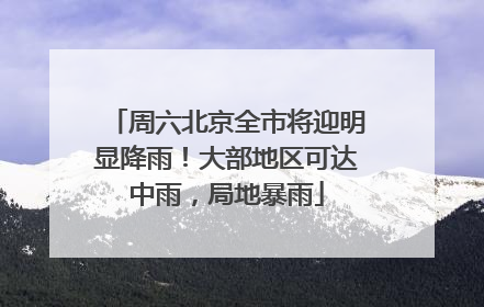 周六北京全市将迎明显降雨！大部地区可达中雨，局地暴雨