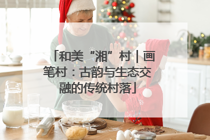 和美“湘”村｜画笔村：古韵与生态交融的传统村落