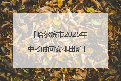 哈尔滨市2025年中考时间安排出炉