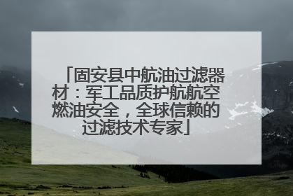 固安县中航油过滤器材：军工品质护航航空燃油安全，全球信赖的过滤技术专家