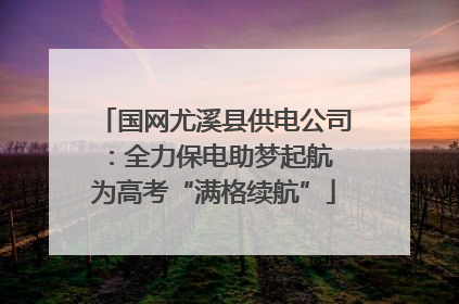 国网尤溪县供电公司：全力保电助梦起航 为高考“满格续航”