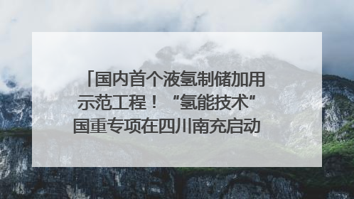 国内首个液氢制储加用示范工程！“氢能技术”国重专项在四川南充启动｜打赢经济发展翻身仗
