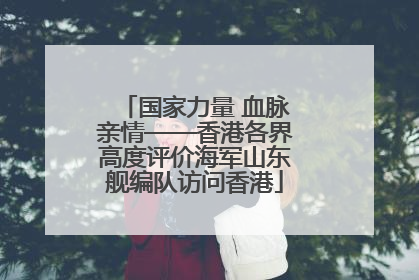 国家力量 血脉亲情——香港各界高度评价海军山东舰编队访问香港
