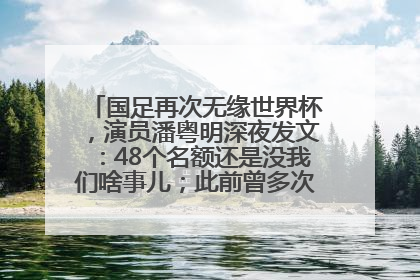 国足再次无缘世界杯，演员潘粤明深夜发文：48个名额还是没我们啥事儿；此前曾多次为国足发声