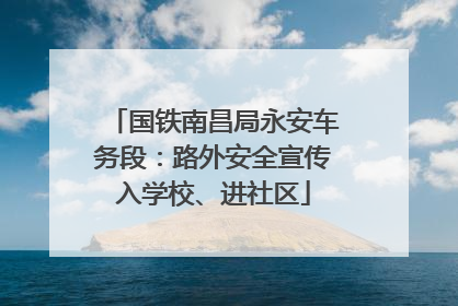 国铁南昌局永安车务段：路外安全宣传入学校、进社区