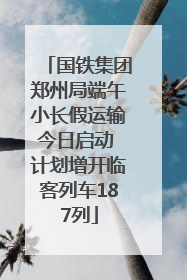国铁集团郑州局端午小长假运输今日启动 计划增开临客列车187列