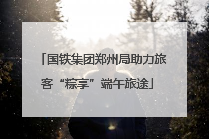 国铁集团郑州局助力旅客“粽享”端午旅途