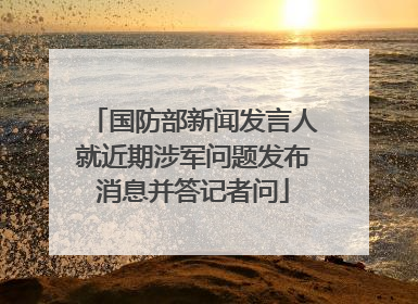 国防部新闻发言人就近期涉军问题发布消息并答记者问