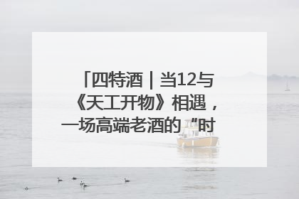 四特酒｜当12与《天工开物》相遇，一场高端老酒的“时间对话”即将启幕