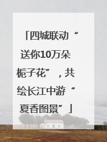 四城联动“送你10万朵栀子花”，共绘长江中游“夏香图景”