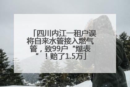 四川内江一租户误将自来水管接入燃气管，致99户“爆表”！赔了1.5万