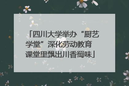 四川大学举办“厨艺学堂”深化劳动教育 课堂里飘出川香蜀味