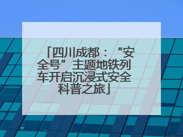 四川成都：“安全号”主题地铁列车开启沉浸式安全科普之旅