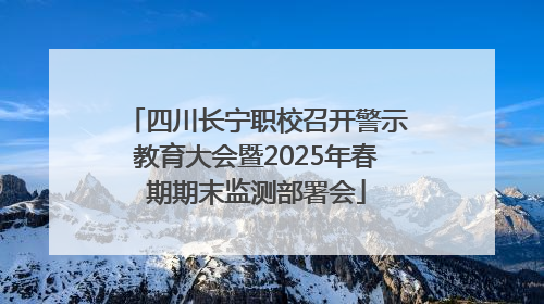 四川长宁职校召开警示教育大会暨2025年春期期末监测部署会
