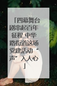 四幕舞台剧串起百年征程 中华路街道这场党建活动“声”入人心