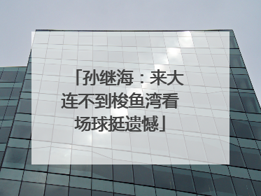孙继海：来大连不到梭鱼湾看场球挺遗憾