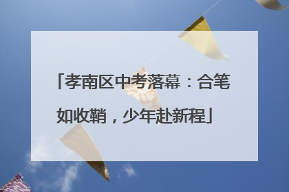 孝南区中考落幕：合笔如收鞘，少年赴新程