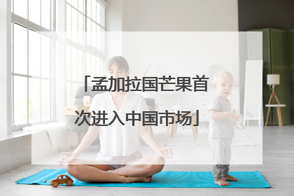 孟加拉国芒果首次进入中国市场