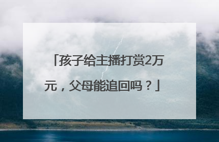 孩子给主播打赏2万元，父母能追回吗？