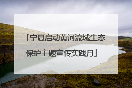 宁夏启动黄河流域生态保护主题宣传实践月
