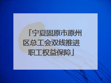 宁夏固原市原州区总工会双线推进职工权益保障