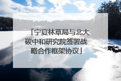 宁夏林草局与北大碳中和研究院签署战略合作框架协议