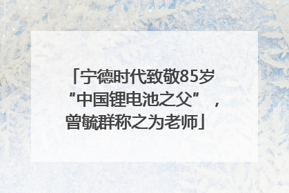 宁德时代致敬85岁“中国锂电池之父”，曾毓群称之为老师