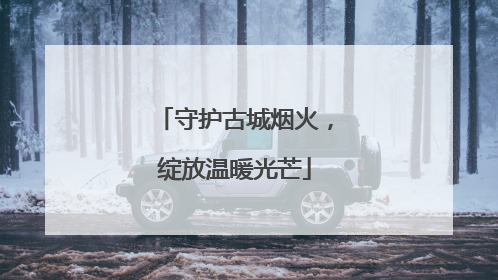 守护古城烟火，绽放温暖光芒