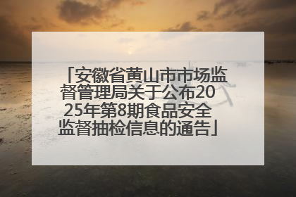 安徽省黄山市市场监督管理局关于公布2025年第8期食品安全监督抽检信息的通告