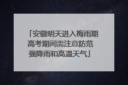 安徽明天进入梅雨期 高考期间需注意防范强降雨和高温天气