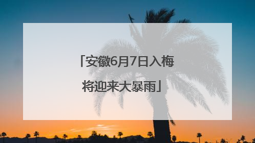 安徽6月7日入梅 将迎来大暴雨