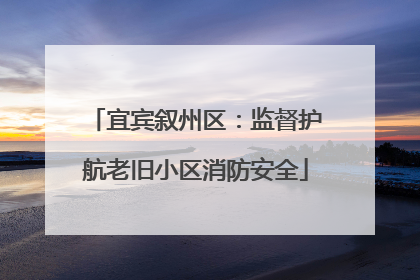 宜宾叙州区：监督护航老旧小区消防安全