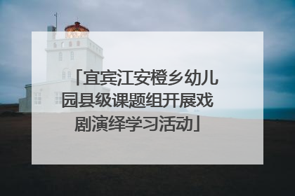 宜宾江安橙乡幼儿园县级课题组开展戏剧演绎学习活动