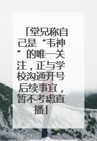 堂兄称自己是“韦神”的唯一关注，正与学校沟通开号后续事宜，暂不考虑直播