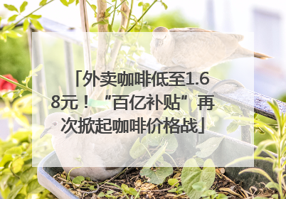 外卖咖啡低至1.68元！“百亿补贴”再次掀起咖啡价格战