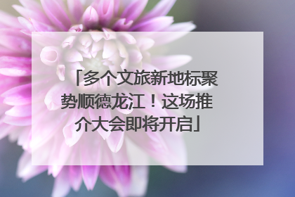 多个文旅新地标聚势顺德龙江！这场推介大会即将开启