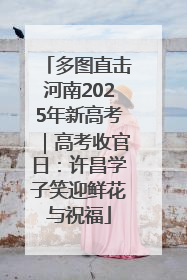多图直击河南2025年新高考｜高考收官日：许昌学子笑迎鲜花与祝福