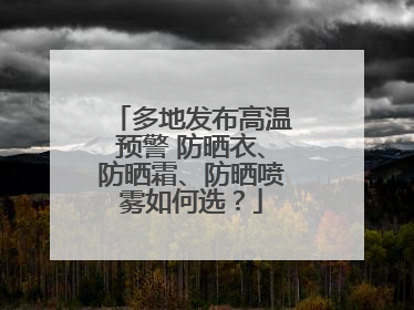 多地发布高温预警 防晒衣、防晒霜、防晒喷雾如何选？