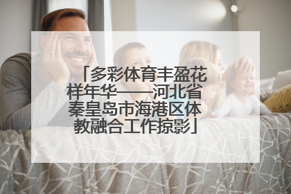 多彩体育丰盈花样年华——河北省秦皇岛市海港区体教融合工作掠影