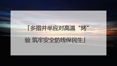 多措并举应对高温“烤”验 筑牢安全防线保民生