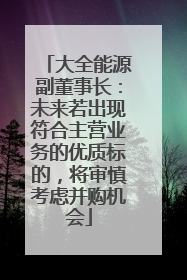 大全能源副董事长：未来若出现符合主营业务的优质标的，将审慎考虑并购机会