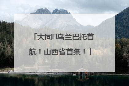 大同⇌乌兰巴托首航！山西省首条！