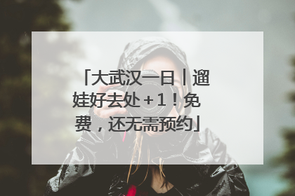 大武汉一日︱遛娃好去处＋1！免费，还无需预约