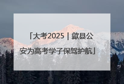 大考2025｜歙县公安为高考学子保驾护航