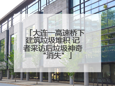 大连一高速桥下建筑垃圾堆积 记者采访后垃圾神奇“消失”
