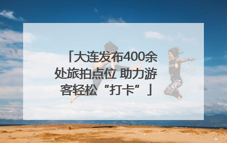 大连发布400余处旅拍点位 助力游客轻松“打卡”