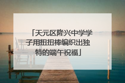天元区隆兴中学学子用扭扭棒编织出独特的端午祝福